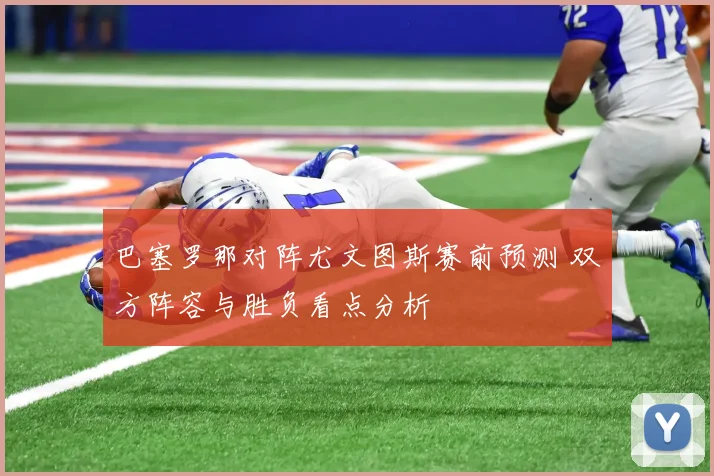 巴塞罗那对阵尤文图斯赛前预测 双方阵容与胜负看点分析