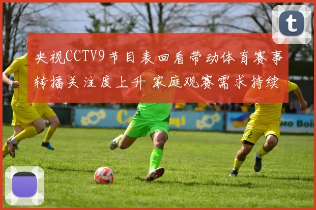 央视CCTV9节目表回看带动体育赛事转播关注度上升 家庭观赛需求持续走高